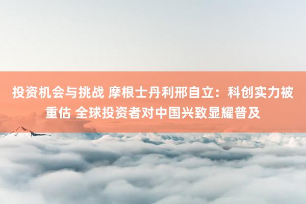 投资机会与挑战 摩根士丹利邢自立：科创实力被重估 全球投资者对中国兴致显耀普及